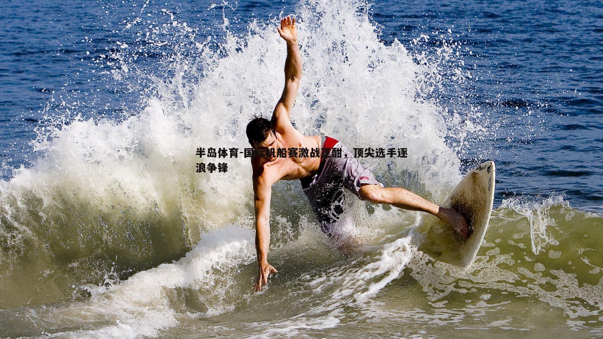 国际帆船赛激战正酣，顶尖选手逐浪争锋