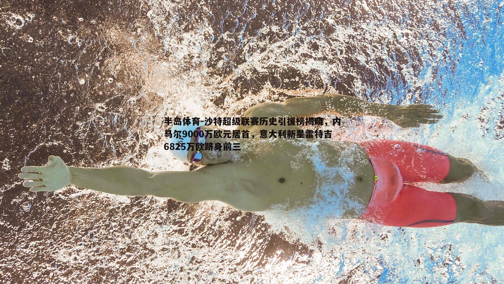 沙特超级联赛历史引援榜揭晓，内马尔9000万欧元居首，意大利新星雷特吉6825万欧跻身前三