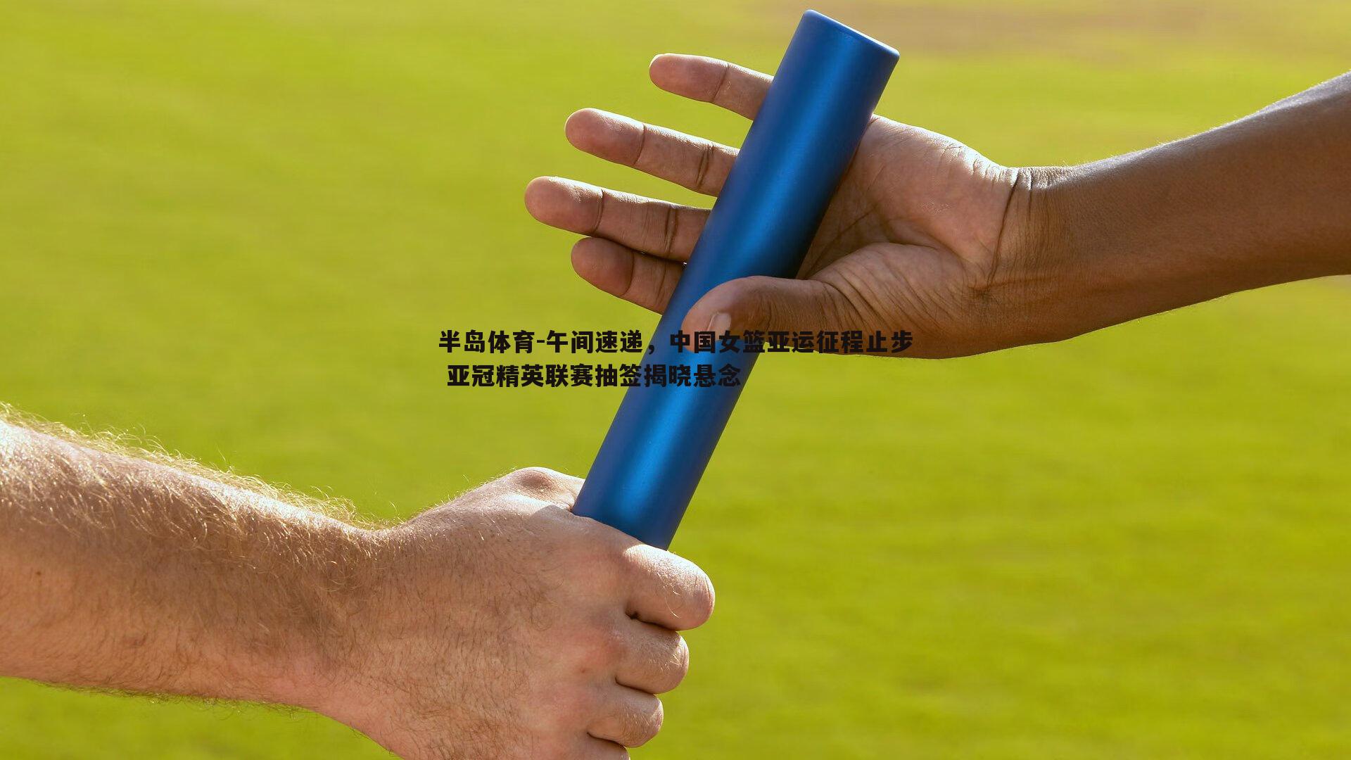 午间速递，中国女篮亚运征程止步 亚冠精英联赛抽签揭晓悬念